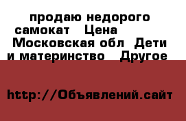 продаю недорого самокат › Цена ­ 1 000 - Московская обл. Дети и материнство » Другое   